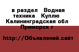  в раздел : Водная техника » Куплю . Калининградская обл.,Приморск г.